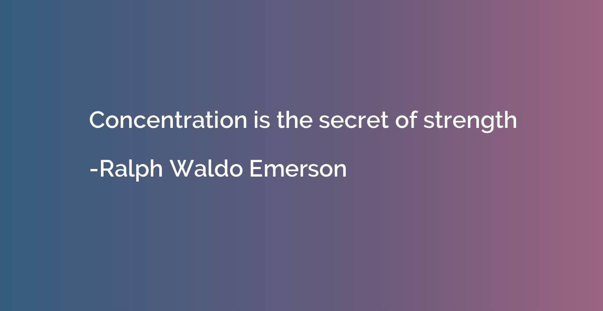 Concentration is the secret of strength