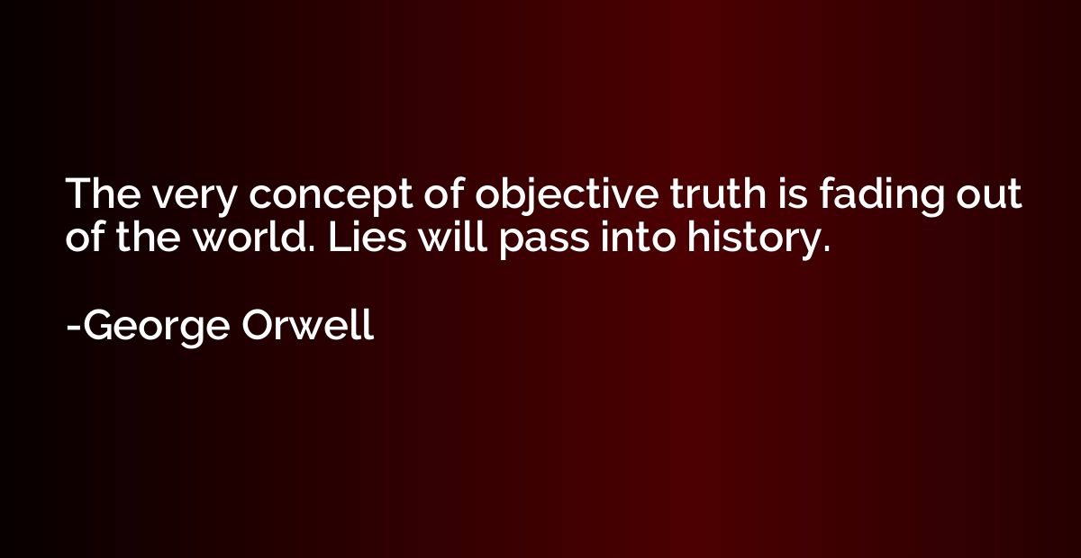 The very concept of objective truth is fading out of the wor