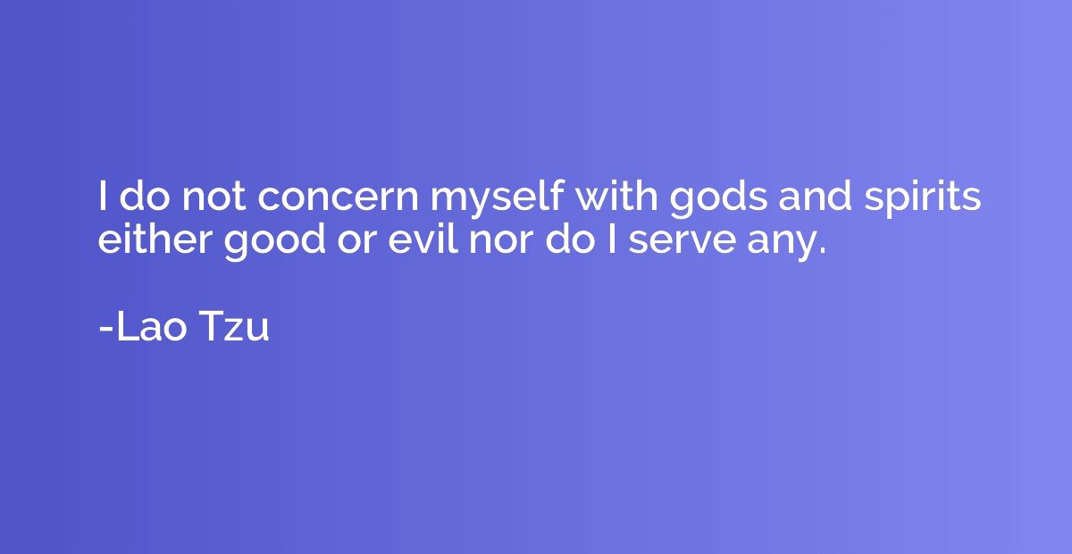 I do not concern myself with gods and spirits either good or