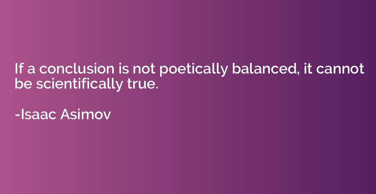 If a conclusion is not poetically balanced, it cannot be sci