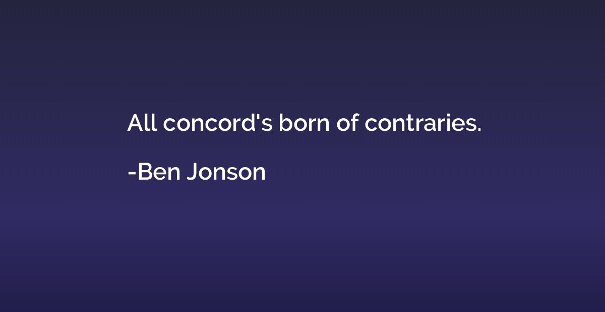 All concord's born of contraries.