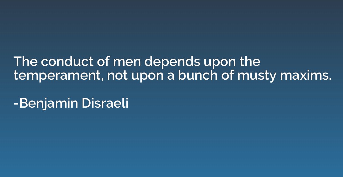 The conduct of men depends upon the temperament, not upon a 