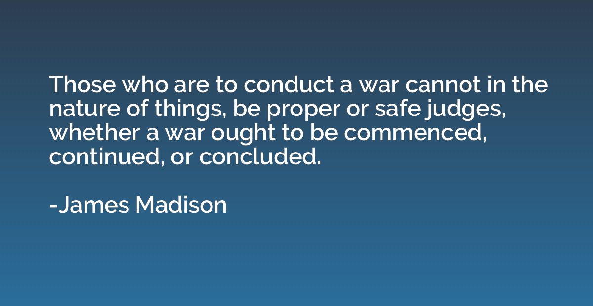 Those who are to conduct a war cannot in the nature of thing