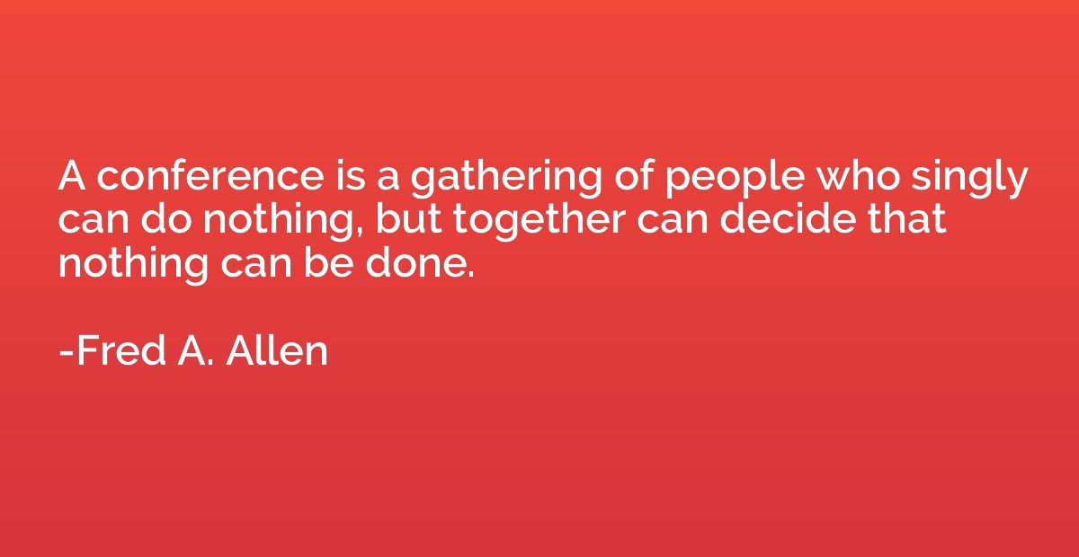 A conference is a gathering of people who singly can do noth