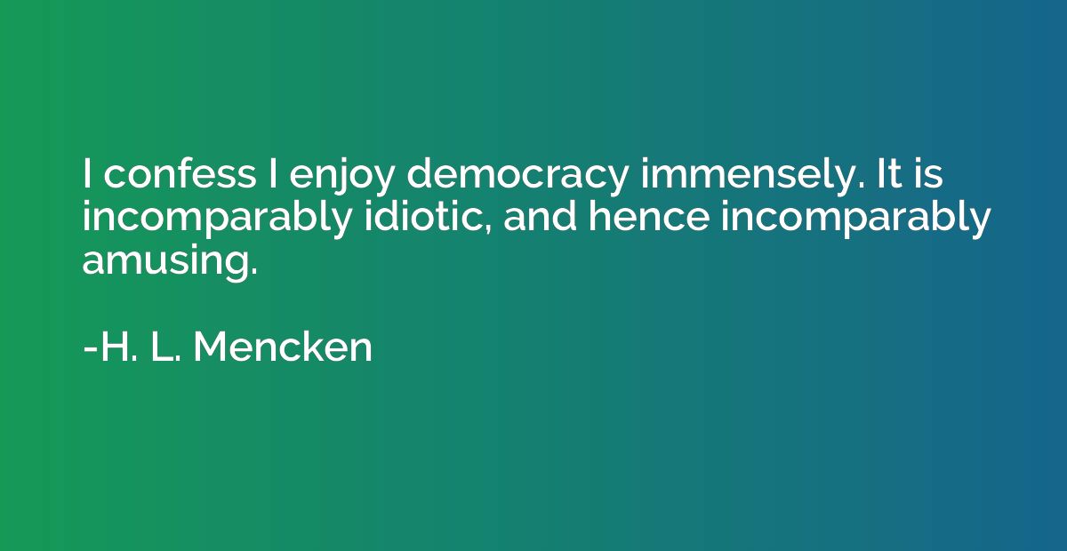 I confess I enjoy democracy immensely. It is incomparably id
