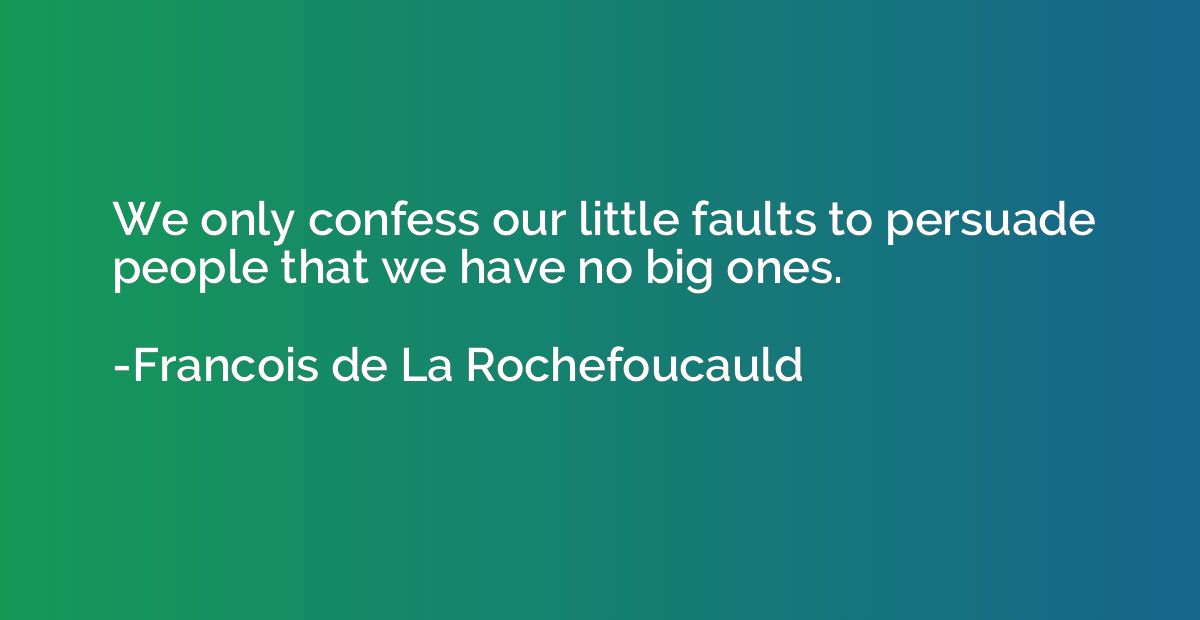 We only confess our little faults to persuade people that we