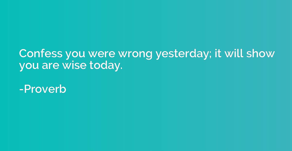 Confess you were wrong yesterday; it will show you are wise 