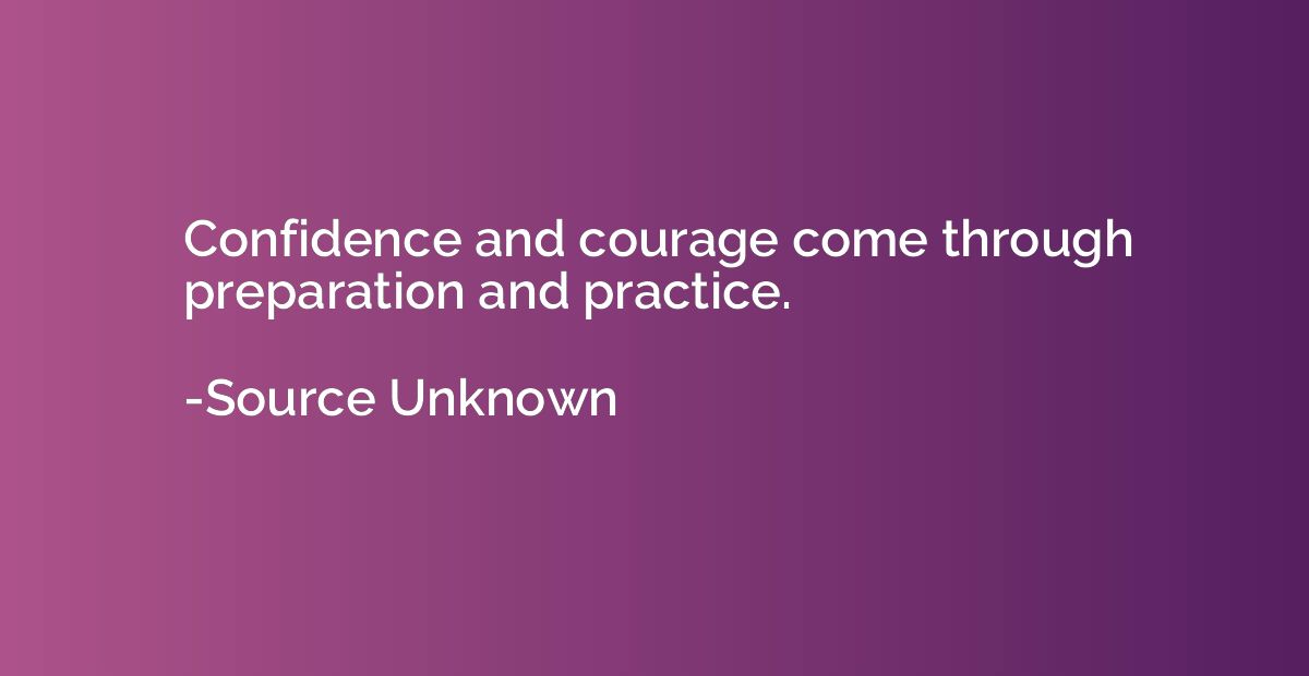 Confidence and courage come through preparation and practice