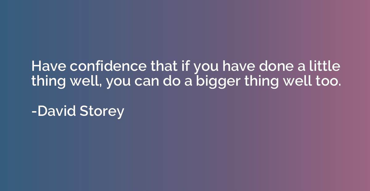 Have confidence that if you have done a little thing well, y