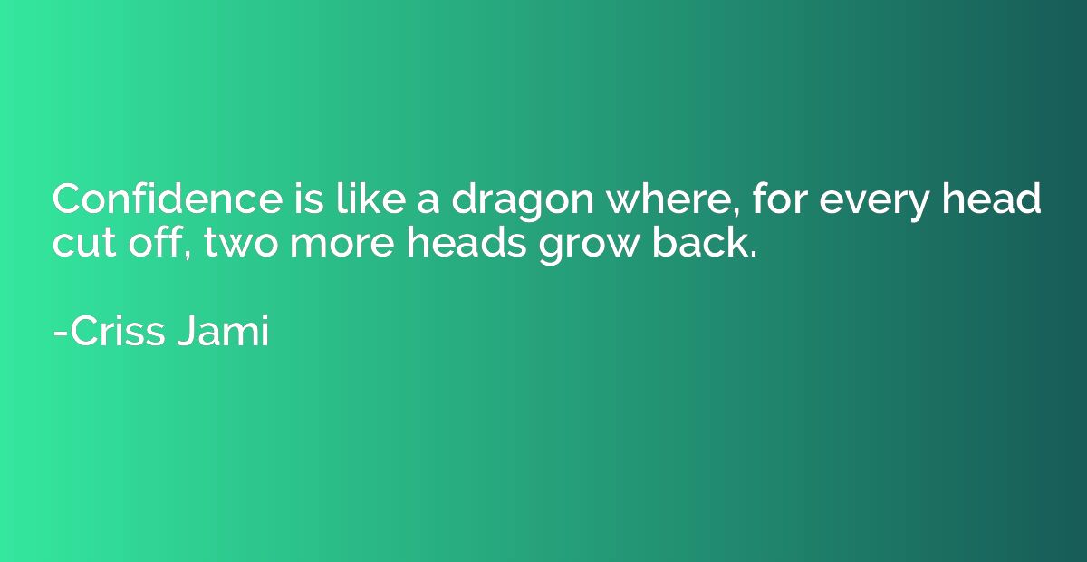 Confidence is like a dragon where, for every head cut off, t