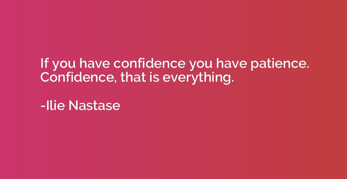 If you have confidence you have patience. Confidence, that i