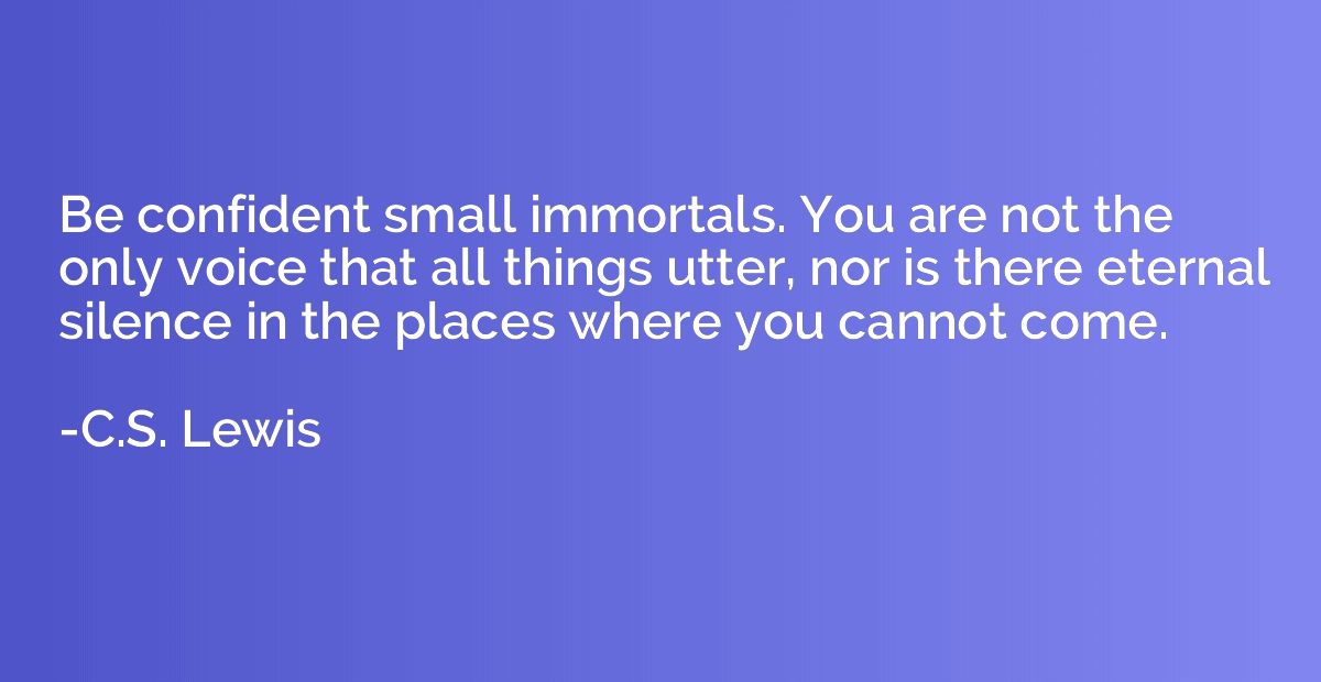 Be confident small immortals. You are not the only voice tha