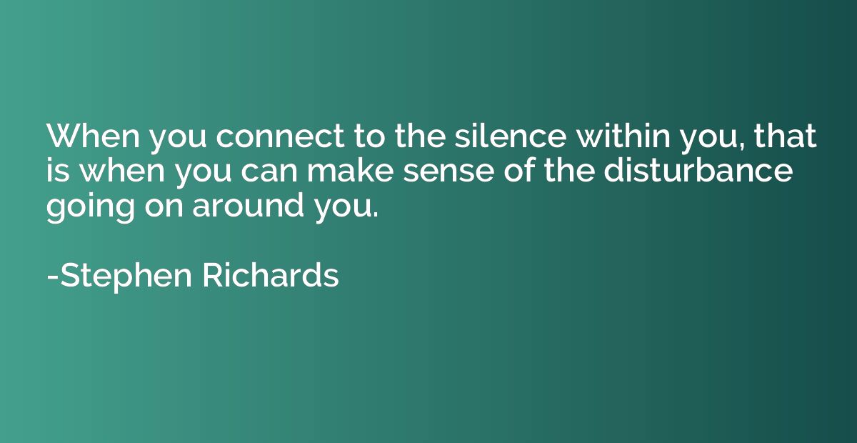 When you connect to the silence within you, that is when you