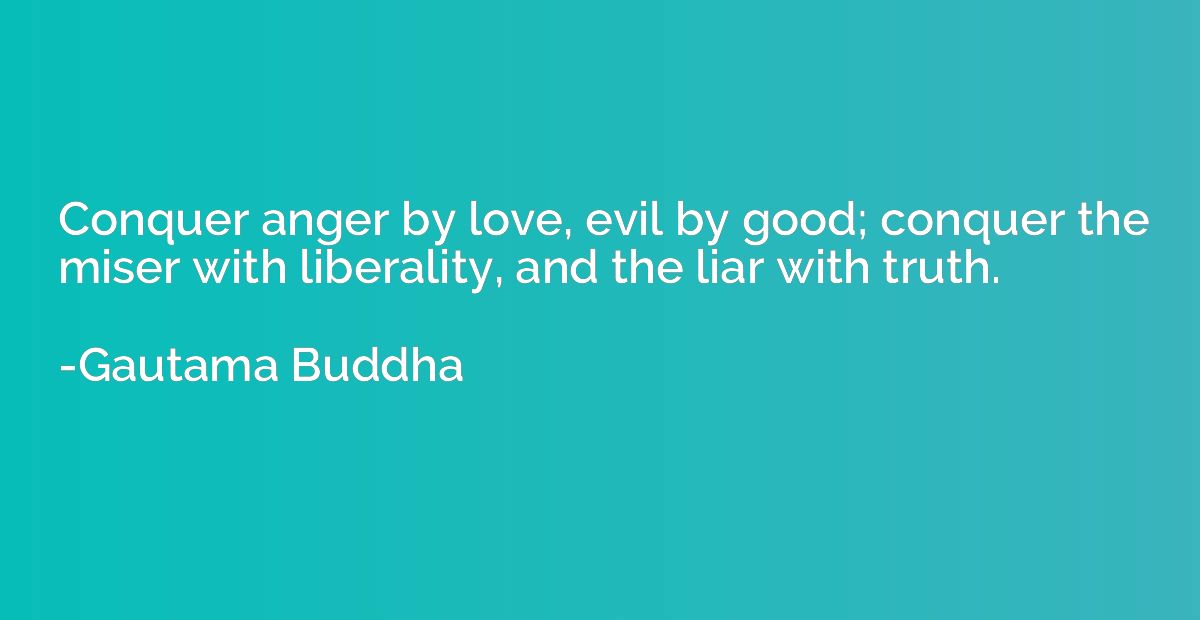 Conquer anger by love, evil by good; conquer the miser with 