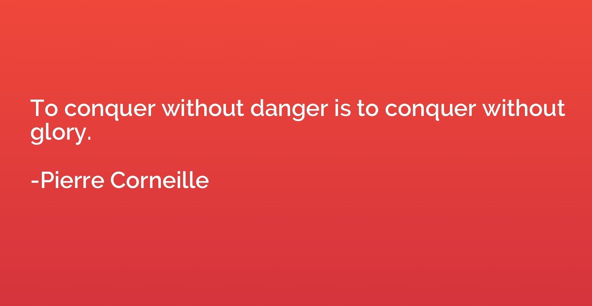 To conquer without danger is to conquer without glory.