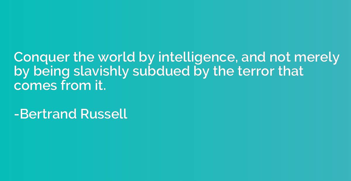Conquer the world by intelligence, and not merely by being s