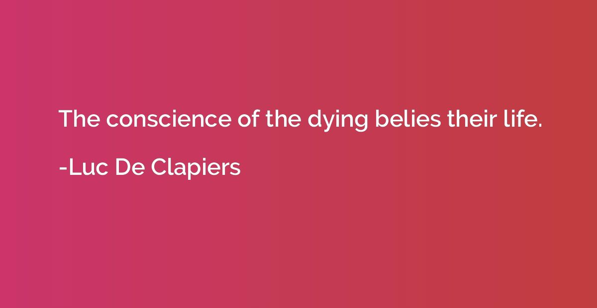 The conscience of the dying belies their life.