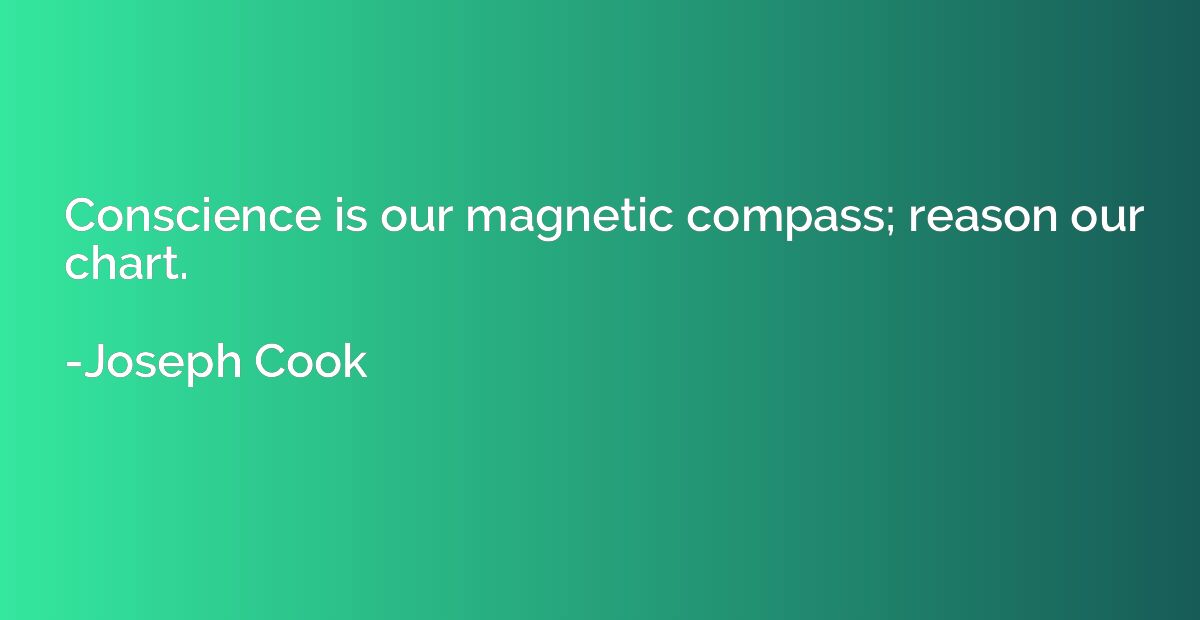 Conscience is our magnetic compass; reason our chart.