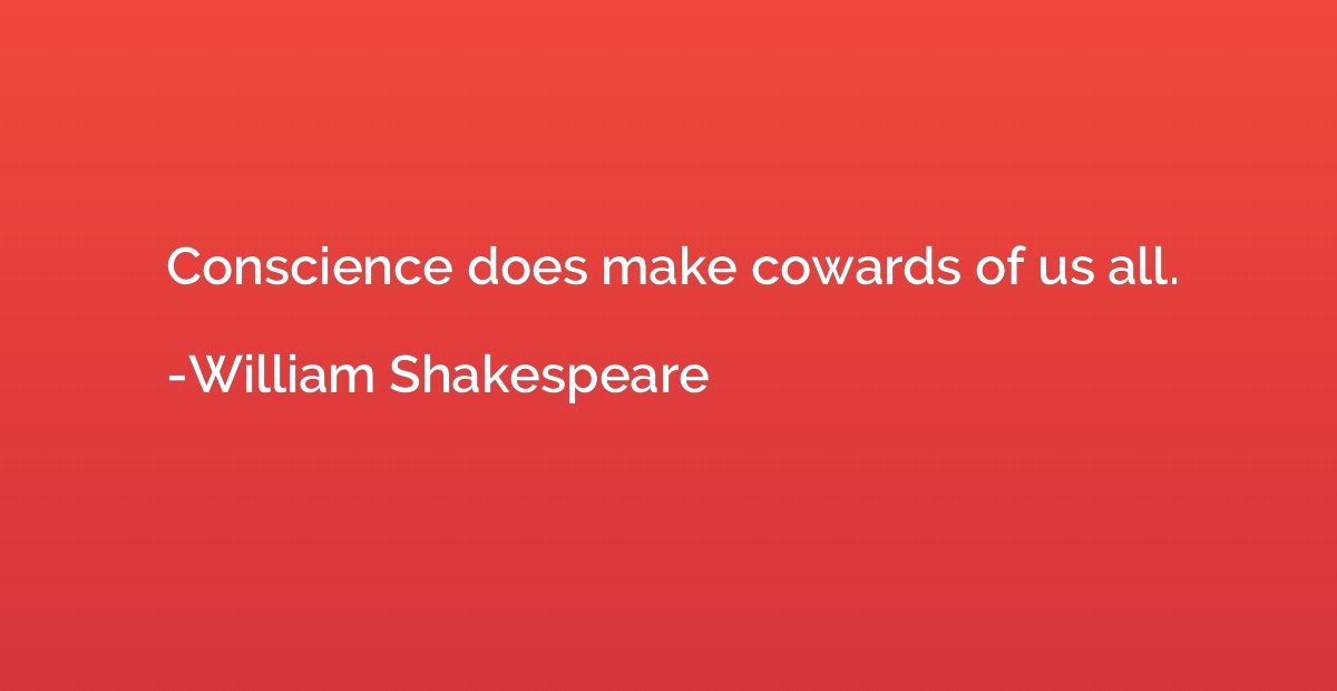 Conscience does make cowards of us all.