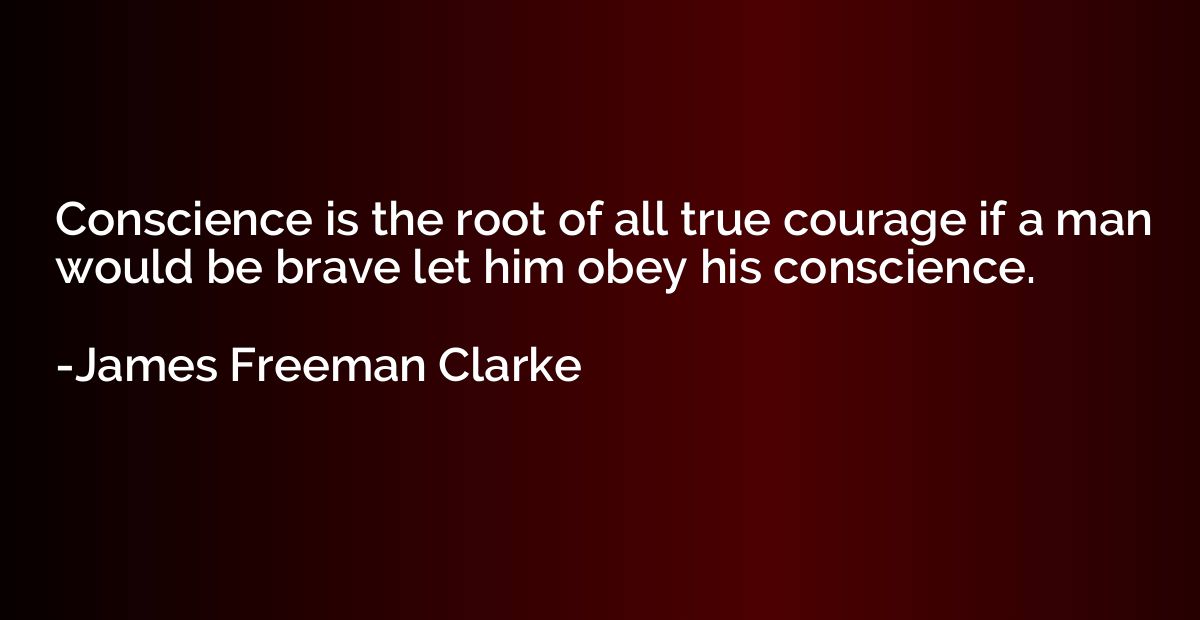 Conscience is the root of all true courage if a man would be