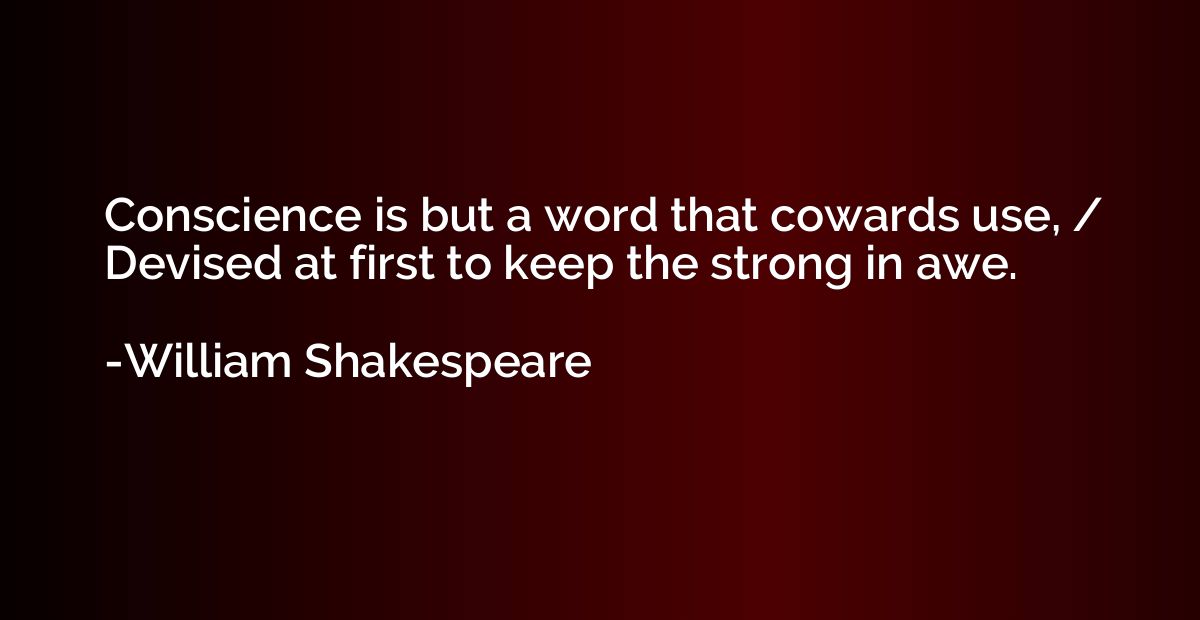 Conscience is but a word that cowards use, / Devised at firs