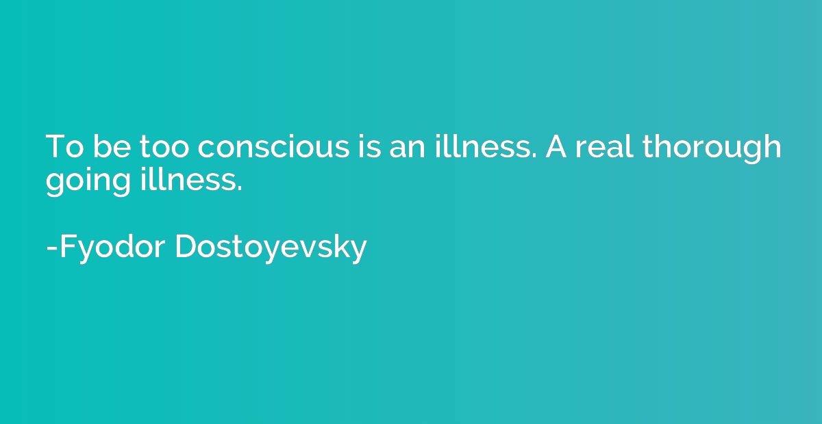 To be too conscious is an illness. A real thorough going ill