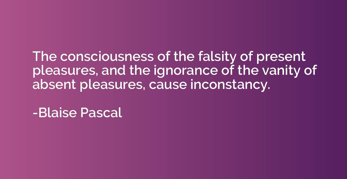 The consciousness of the falsity of present pleasures, and t