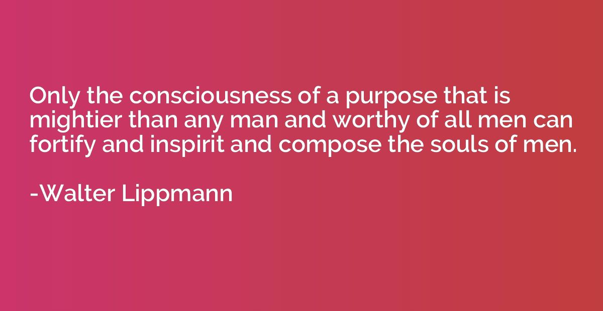 Only the consciousness of a purpose that is mightier than an