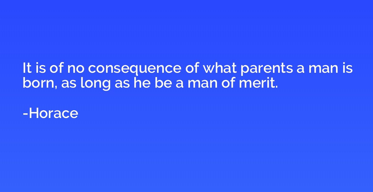 It is of no consequence of what parents a man is born, as lo