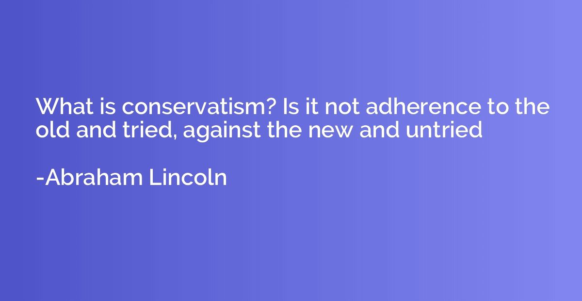 What is conservatism? Is it not adherence to the old and tri