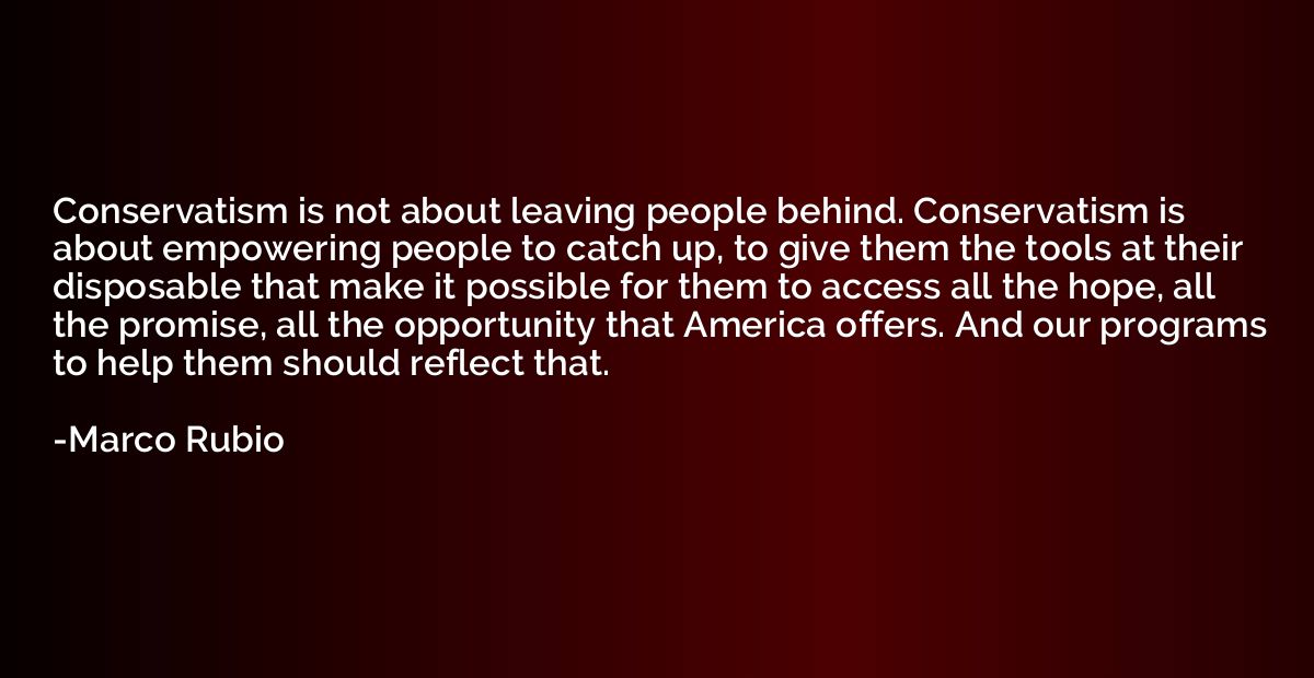 Conservatism is not about leaving people behind. Conservatis