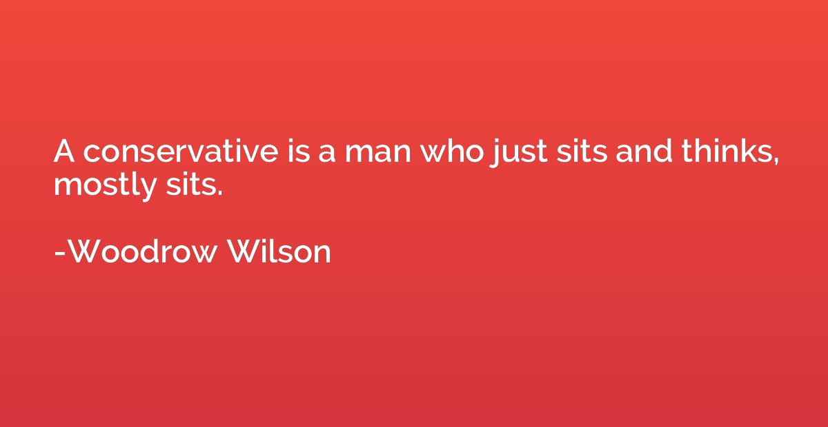A conservative is a man who just sits and thinks, mostly sit