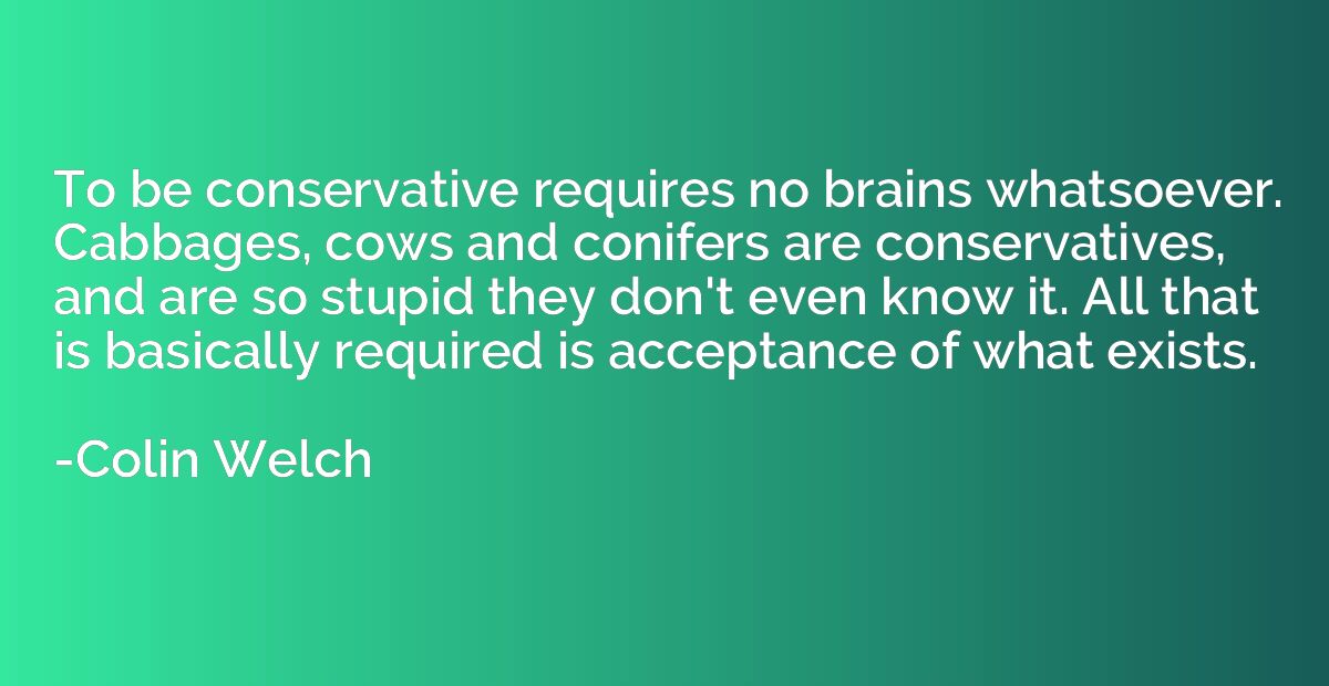 To be conservative requires no brains whatsoever. Cabbages, 