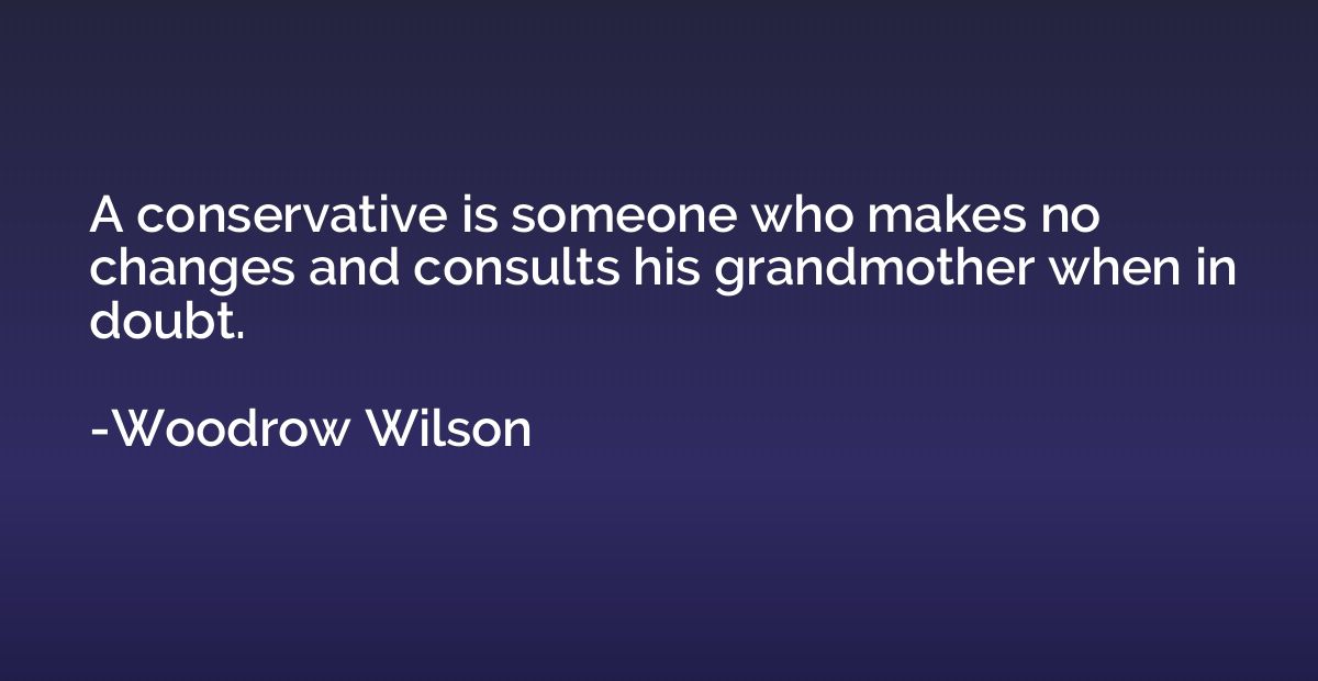 A conservative is someone who makes no changes and consults 
