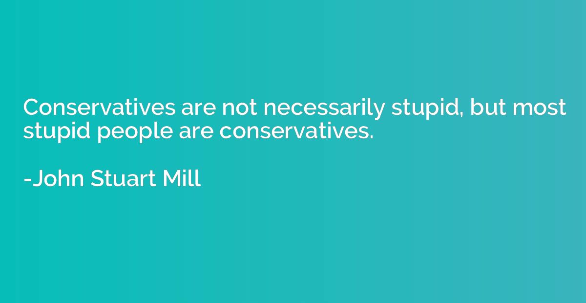 Conservatives are not necessarily stupid, but most stupid pe
