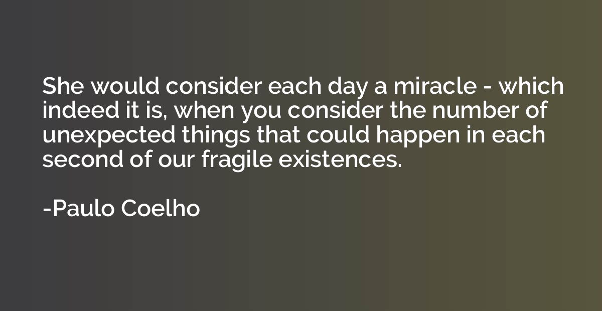 She would consider each day a miracle - which indeed it is, 
