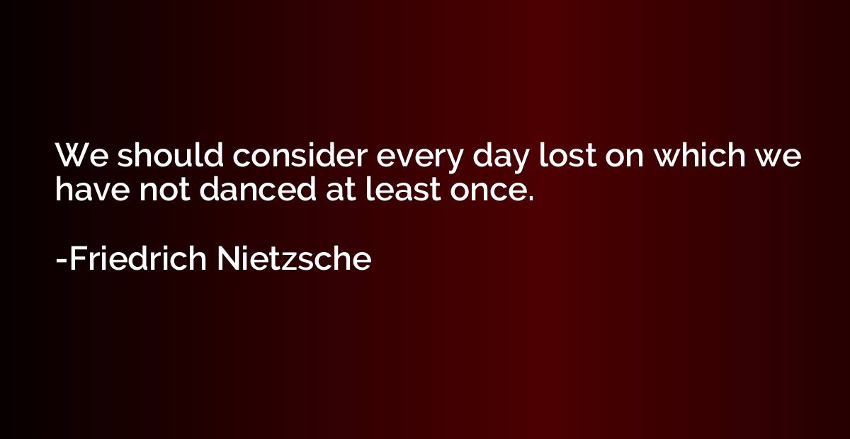 We should consider every day lost on which we have not dance