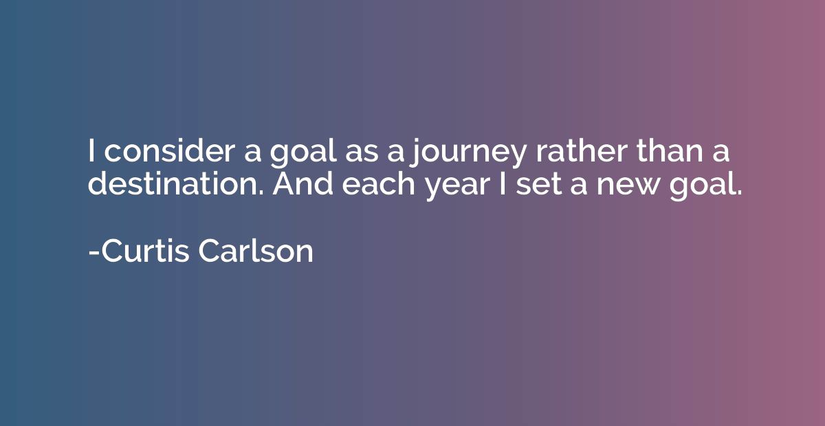 I consider a goal as a journey rather than a destination. An