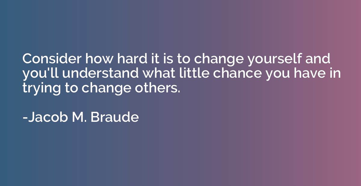 Consider how hard it is to change yourself and you'll unders