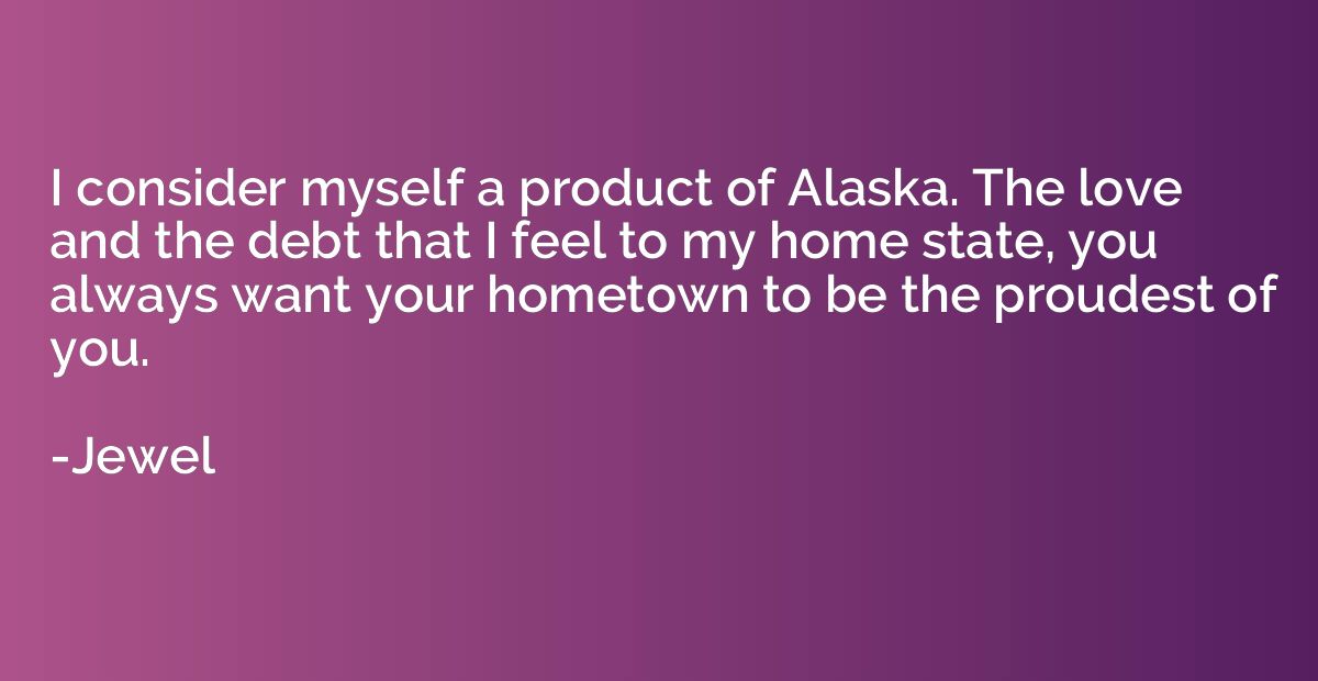 I consider myself a product of Alaska. The love and the debt