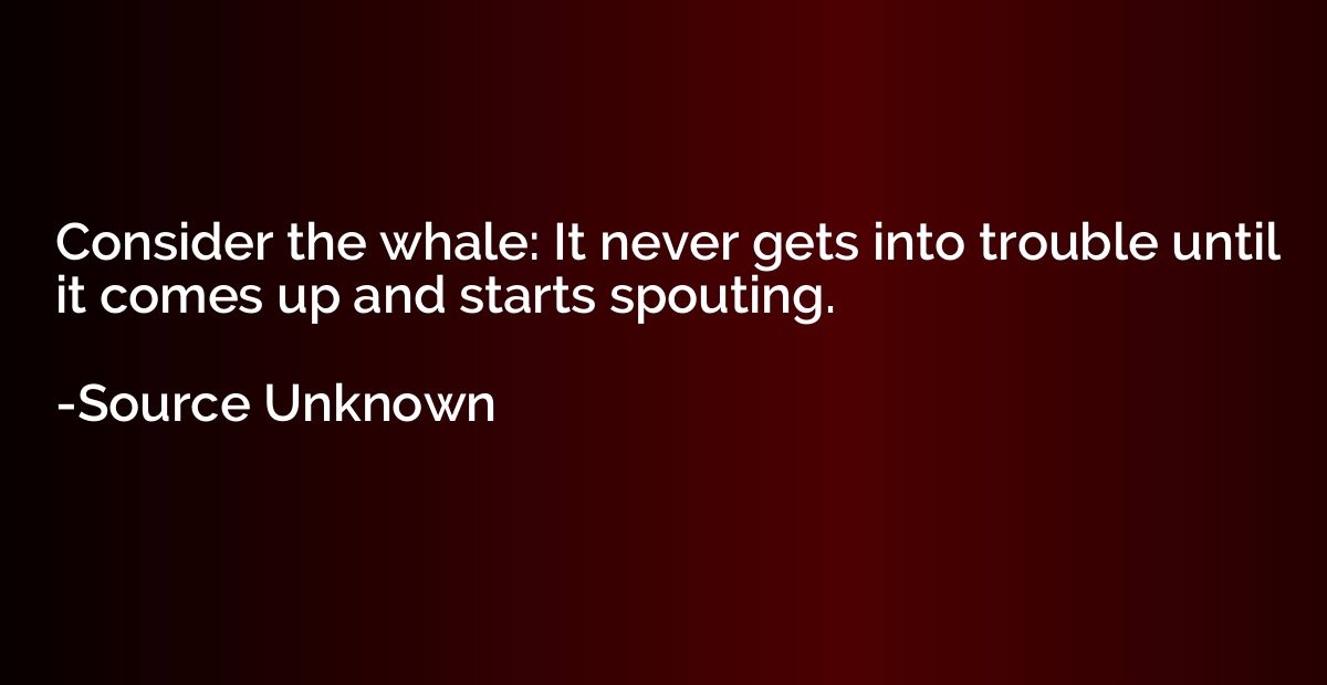 Consider the whale: It never gets into trouble until it come