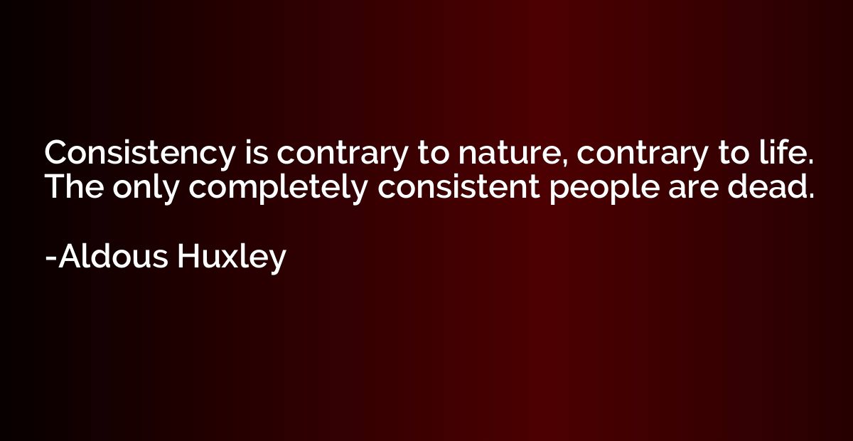 Consistency is contrary to nature, contrary to life. The onl