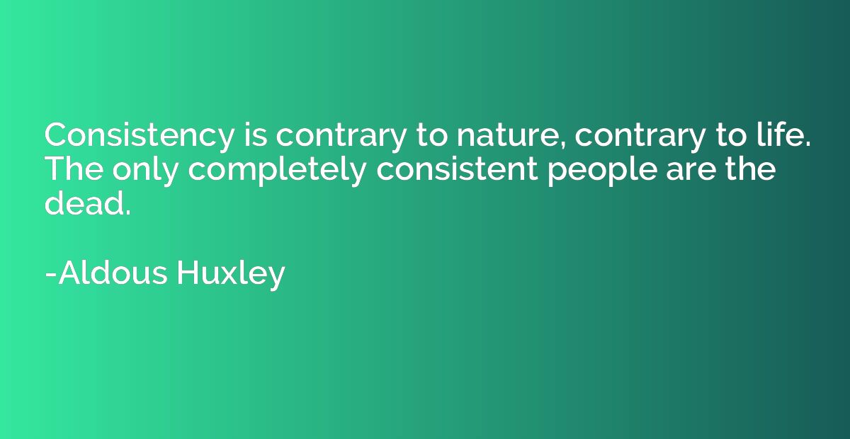 Consistency is contrary to nature, contrary to life. The onl