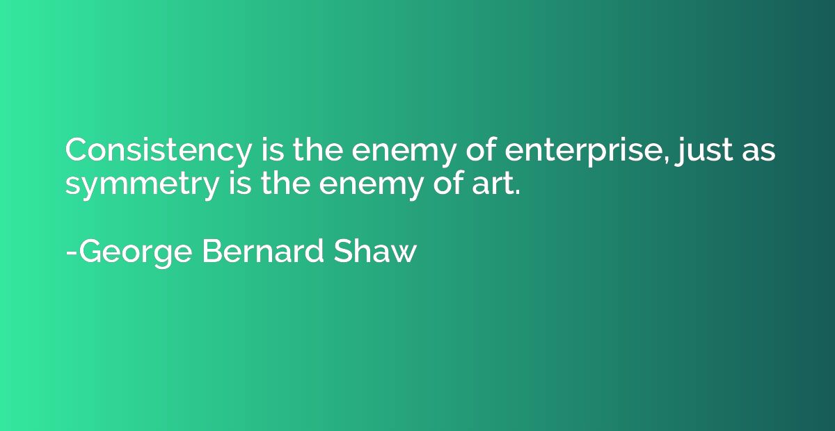 Consistency is the enemy of enterprise, just as symmetry is 