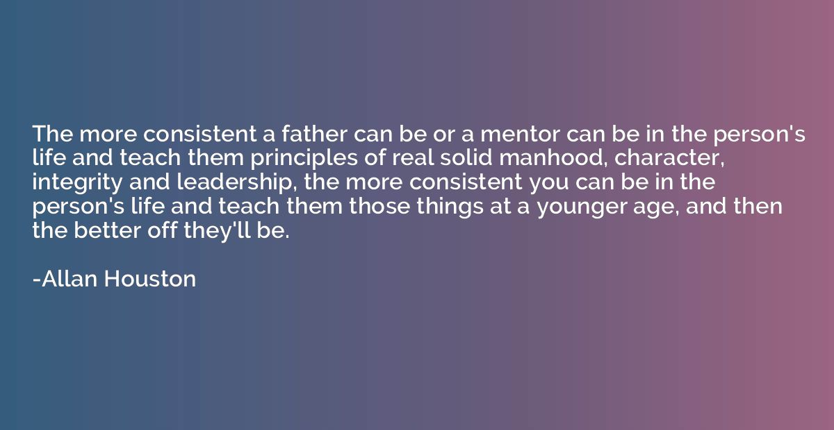 The more consistent a father can be or a mentor can be in th