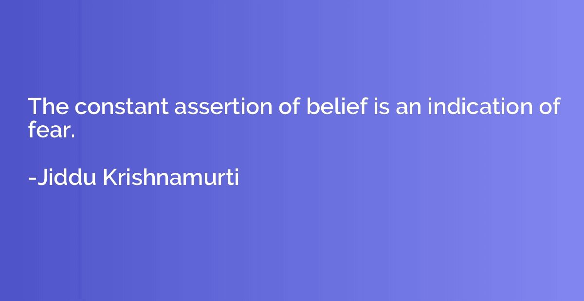 The constant assertion of belief is an indication of fear.