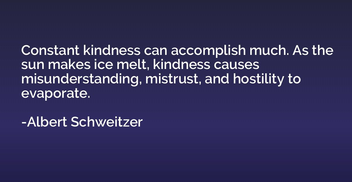Constant kindness can accomplish much. As the sun makes ice 