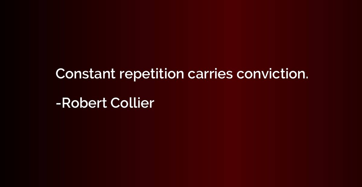 Constant repetition carries conviction.