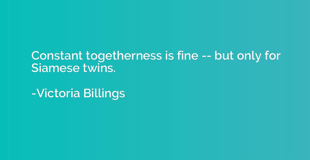 Constant togetherness is fine -- but only for Siamese twins.