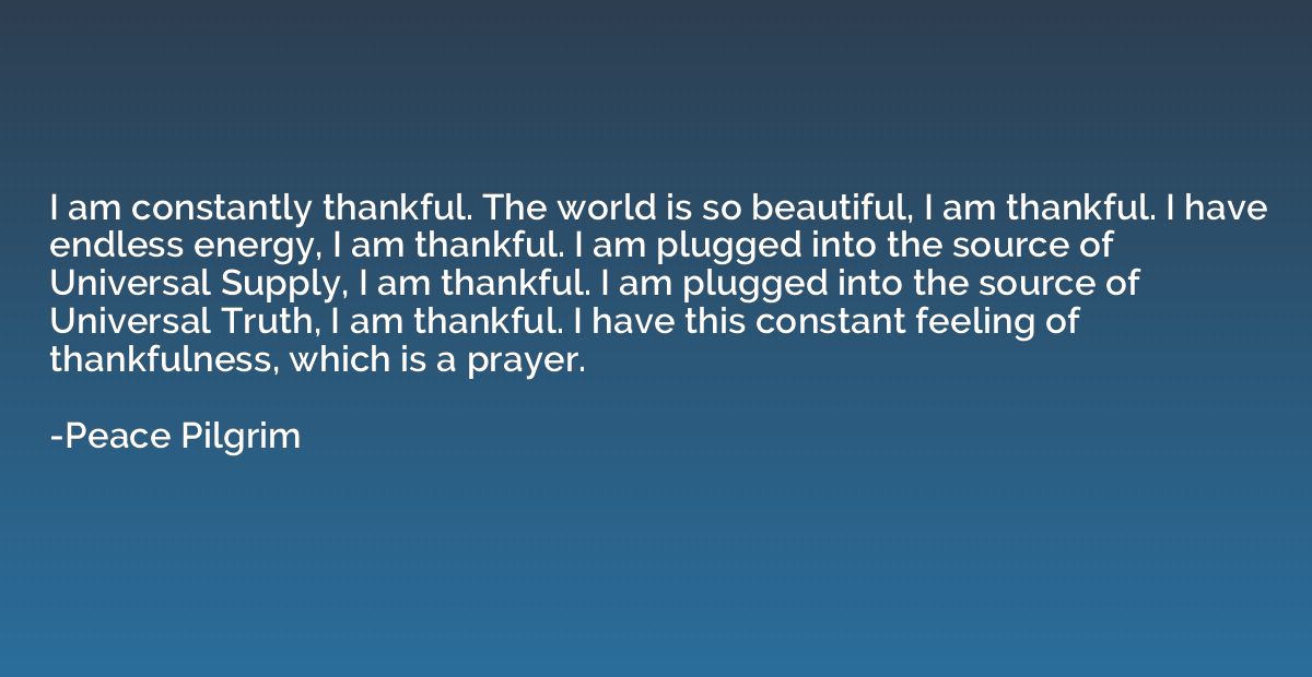 I am constantly thankful. The world is so beautiful, I am th